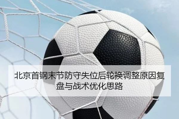 北京首钢末节防守失位后轮换调整原因复盘与战术优化思路（Kaiyuansports）