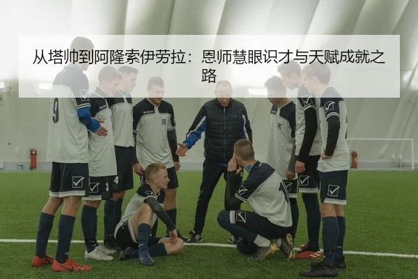 从塔帅到阿隆索伊劳拉：恩师慧眼识才与天赋成就之路 | Kaiyuansports